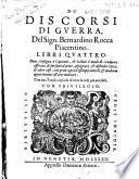 De' discorsi di guerra, del sign. Bernardino Rocca Piacentino. Libri quattro. Doue s'insegna à capitani, & soldati il modo di condurre esserciti, di far fatti d'arme, espugnare, & difender città, & altre cose: ... Con una tauola copiosa di tutte le cose piu notabili