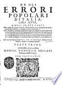 De gli errori popolari d'Italia, libri sette, diuisi in due parti. Nella prima si trattano gl'errori, che occorrono in qualunque modo nel governo de gl'infermi, e s'insegna il modo di corregerli. Nella seconda si contengono gl'errori quali si commettono nelle cause delle malattie, cioè nel modo del viuere ... con gli suoi remedij ... Dell'eccellentiss. sig. Scipione Mercurii ... Parte prima [-seconda!