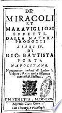 De' miracoli et marauigliosi effetti, dalla natura prodotti libri 4. Di Gio. Battista Porta napolitano. Nuouamente tradotti di latino in volgare, & con molta diligenza corretti, & illustrati