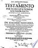 De testamento per nuncupationem qua talem, facto. Disputatio juridica quam ... in illustri Academia ad Albim, præside, ... dn. Joachimo Nergero, ... exhibet Friderich Christian Colbe, ... auctor et respondens: ad d. [...] Septembr
