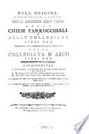 Dell'Origine, varia spezie, e forma dell'antico Governo delle Chiese Parracchiali e delle Collegiate Libri II. Della Collegiata d'Arco Libri III. Cataloghi III (etc.)