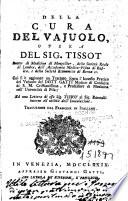 Della cura del vajuolo, opera del sig. Tissot dottor di medicina di Monpellier. Cui si e aggiunto un Trattato sopra l'innesto pratico del vajuolo del dott. Gatti ... Ed una lettera di esso sig. Tissot al sig. Roncalli intorno all'utilita dell'inoculazione. Traduzione dal francese in italiano