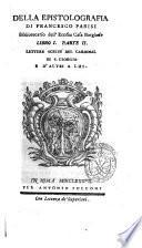 Della epistolografia di Francesco Parisi bibliotecario dell'ecc.ma casa Borghese libro primo diuiso in tre parti. La prima contiene le memorie della vita del cardinal Cinzio Passeri Aldobrandini detto cardinal di S. Giorgio. Le altre due contengono le lettere scelte di esso card. ed altre scritte a lui