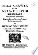Della grauita' dell'aria, e fluidi esercitata principalmente nelli loro homogenei. Dialogi terzo, quarto, e quinto fisico-matematici, di Stefano degl'Angeli lettor matematico nello studio di Padoua
