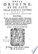 Della origine, et de' fatti delle famiglie illustri d'Italia, di M. Francesco Sansouino libro primo. Nel quale, oltre alla particolar cognitione, cosi de prencipij, come anco delle dipendenze & parentele di esse case nobili, si veggono per lo spatio di più di mille anni, quasi tutte le guerre