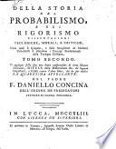 Della storia del probabilismo, e del rigorismo dissertazioni teologiche, morali, e critiche, nelle quali si spiegano, e dalle sottigliezze de'moderni probabilisti si difendono i principj fondamentali della teologia cristiana