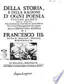 Della storia e della ragione d'ogni poesia volumi quattro di Francesco Saverio Quadrio della Compagnia di Gesù Alla serenissima altezza di Francesco 3. duca di Modana, Reggio, Mirandola &c