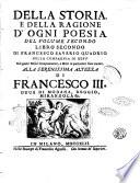 Della storia e della ragione d'ogni poesia volumi quattro di Francesco Saverio Quadrio della Compagnia di Gesù alla serenissima altezza di Francesco 3. duca di Modana, Reggio, Mirandola &c