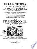 Della storia e della ragione d'ogni poesia volumi quattro di Francesco Saverio Quadrio della Compagnia di Gesù Alla serenissima altezza di Francesco 3. duca di Modana, Reggio, Mirandola &c