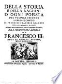 Della storia e della ragione d'ogni poesia volumi quattro di Francesco Saverio Quadrio della Compagnia di Gesù Alla serenissima altezza di Francesco 3. duca di Modana, Reggio, Mirandola &c