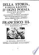 Della storia e della ragione d'ogni poesia volumi quattro di Francesco Saverio Quadrio della Compagnia di Gesù alla serenissima altezza di Francesco 3. duca di Modana, Reggio, Mirandola &c