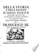 Della storia e della ragione d'ogni poesia volumi quattro di Francesco Saverio Quadrio della Compagnia di Gesù Alla serenissima altezza di Francesco 3. duca di Modana, Reggio, Mirandola &c