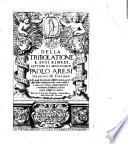 Della tribolatione e suoi rimedi. Lettioni di monsignor Paolo Aresi vescouo di Tortona nelle quali discorrendosi dell'essere, natura, cagioni et effetti della tribulatione, molti curiosi dubbi si risoluono, ..