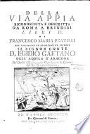 Della Via Appia riconosciuta e descritta da Roma a Brindisi libri IV. Di Francesco Maria Pratilli all. illustriss'. ed eccelentiss. signore il signor conte D. Egidio Gaetano dell'aquila d'Aragona,...