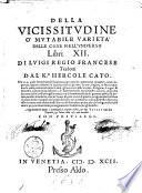 Della vicissitudine o' Mutabile varietà delle cose nell'vniuerso libri 12. di Luigi Regio francese tradotti dal K.r Hercole Cato. Nella quale sotto breuità si hà piena cognitione de i mutamenti vniuersali, ... Aggiuntoui di nuouo i sommarij à ciascun libro, & due tauole vna de i capitoli, & l'altra delle cose più notabili