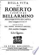 Della vita di Roberto cardinal Bellarmino arciuescouo di Capua della Compagnia di Giesu' scritta dal padre Daniello Bartoli. Della medesima Compagnia. Libri quattro