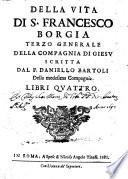 Della vita di S. Francesco Borgia terzo generale della Compagnia di Giesu scritta dal p. Daniello Bartoli della medesima Compagnia. Libri quattro