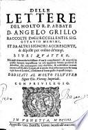 DELLE LETTERE DEL MOLTO R. P. ABBATE D. ANGELO GRILLO RACCOLTE DALL'ECCELLENTIS. SIG. OTTAVIO MENINI, ET DA ALTRI SIGNORI ACCRESCIUTE, & disposte per ordine de'tempi