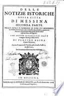 Delle notizie istoriche della citta di Messina seconda parte. Nella quale si narrano le cose piu memorabili, che le sono interuenute, tanto nello stato ecclesiastico, quanto nel politico, dal principio della nostra salute infino a gli anni 600. del Signore: con alcune digressioni poste a maggior chiarezza della storia. Di Placido Reina conte palatino, lettore primario di filosofia nello Studio pubblico di essa città, ..