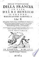 Delle turbulenze della Francia in vita del re Henrico il grande, d'Alessandro Campiglia libri 10. Ne' quali non sol si narra la nascita, l'educatione, la ragione di succedere alla corona, i trauagli, le grandi imprese di quel rè, le guerre. le leghe, le diuisioni del regno, la pace, e la libertà donata; mà si trattano politicamente gl'interessi, & i fini particolari, c'hebbero (|) à quel tempo i prencipi dell'Europa