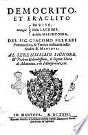 Democrito, et Eraclito dialoghi del riso, delle lagrime, & della malinconia. Del sig. Giacomo Ferrari protomedico, & teorico ordinario nello Studio di Mantoua. Al serenissimo signore, & padron colendissimo, il signor Duca di Mantoua, e di Monferrato, etc