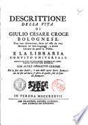 Descrittione della vita di Giulio Cesare Croce bolognese; con una esortatione, fatta ad esso da varj animali ne' loro linguaggi, a dover lasciare da parte la poesia. E la Libraria convito universale dove s'invita grandissimo numero di libri tanto antichi che moderni. Con altre operette curiose ed in fine due indici ...[Il Croce]