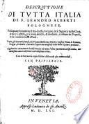 Descrittione di tutta Italia di F. Leandro Alberti Bolognese, nella quale si contiene il sito di essa, l'origine, & le signorie delle città, & de i castelli, co i nomi antichi... Agguintavi nuovamente la descrittione di tutte l'Isole pertinenti ad essa Italia, dal medesimo autore descritte con bellissimo ordine. Con le sue tavole copiosissime delle cose pui memorabili...