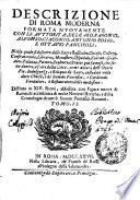 DESCRIZIONE DI ROMA MODERNA FORMATA NVOVAMENTE CON LE AVTTORITÀ, DEL CARD. BARONIO, ALFONSO, CIACONIO, ANTONIO BOSIO, E OTTAUIO PANCIROLI, Nella quale si discorre delle Sagre Basiliche, Chiese,Collegij, Confraternite, Librarie, Monasters, Ospedali, Fontane, Giardini, Palazzi, Pitture, Sculture, e Statue più famose, che sono dentro, e fuori della Città; come ancora dell'Opere Pie, Indulgenze, e Reliquie de Sancti, custodite nelle dette Chiese; e dè Sommi Pontefici, e Cardinali Fondatori, o Restauratori delle medesime. Distinta in XIV. Rioni, abbellita con Figure nuoue di Rame, & accresciuta di molte Notizie Istoriche, e della Cronologia di tutti li Sommi Pontefici Romani