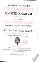 Desiderii Heraldi Quæstionum quotidianarum tractatus. Eiusdem obseruationes ad ius Atticum et Romanum, in quibus Claudij Salmasij miscellæ deffensiones, eiusque specimen expenduntur