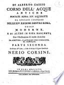 Di Alberto Cassio Corso dell'acque antiche portate da lontane contrade fuori e dentro Roma sopra 14. acquidotti e delle moderne, e in essa nascenti, coll'illustrazione di molte antichita' che la stessa citta' decoravano, da passati scrittori ed antiquari non conosciute, opera divisa in due parti. Parte prima -seconda ..