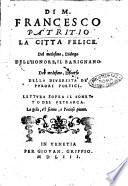 Di m. Francesco Patritio La città felice. Del medesimo dialogo dell'honore, il Barignano. Del medesimo, Discorso della diuersità de' furori poetici. Lettura sopra il sonetto del Petrarca. La gola, e'l sonno, e l'ociose piume