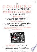 Di Polidoro Virgilio da Vrbino De gli inuentori delle cose. Libri otto. Tradotti per Francesco Baldelli, con due tauole, vna de' capitoli, e l'altra delle cose più notabili ..