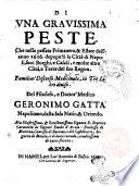 Di vna grauissima peste, che nella passata primauera, & estate dell'anno 1656. depopulò la città di Napoli, suoi borghi, e casali, e molte altre città, e terre del suo regno. Familiar'discorso medicinale, in tre libri diuiso. Del filosofo, e dottor'medico Geronimo Gatta ... Alla illustrissima, & eccellentissima signora D. Beatrice Caracciola de signori duchi di Airola: ..