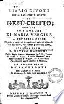 Diario divoto sulla passione e morte di Gesù Cristo, non che su i dolori di Maria Vergine a piè della Croce, disposto a modo di trattenimenti ascetici differenti l'un dall'altro per ciascun giorno dell'anno. dal R.mo signore D. Matteo Madonna ... per raccoglimento de' sacerdoti nel celebrar la S. Messa, ..