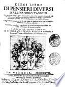 Dieci libri di pensieri diuersi d'Alessandro Tassoni, ne' quali per via di quisiti con nuoui fondamenti, e ragioni si trattano le più curiose materie naturali, morali, ciuili, poetiche, istoriche, e d'altre facoltà, che soglian venire in discorso fra caualieri, e professori di lettere. Aggiuntoui nuouamente il decimo libro del paragone de gl'Ingegni antichi, e moderni con altri varij quisiti