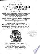 Dieci libri di pensieri diversi di Alessandro Tassoni, ne quali per via di quisiti con nuovi fondamenti, e ragioni si trattano le piu curiose materie naturali, morali, ciuili, poetiche, istoriche, e d'altre facolta, che foglian venire in discorso fra cavalieri, e professori di lettere. Corretti, ampliati, e arricchiti in questa ottava impressione per tutto dall'autore di nuove curiosità...