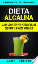 Dieta Alcalina: Guida Completa per perdere peso e depurarsi in modo naturale (Libri di ricette: Dimagrire)