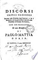 Discorsi critici filosofici intorno alla filosofia degl'antichi, e de i moderni; ed in particolare intorno alla filosofia di Renato des-Cartes. Con un progetto di una metafisica di Paolo-Mattia Doria