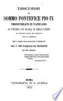 Discorsi del Sommo Pontefice Pio IX pronunziati in Vaticano ai fedeli di Roma e dell'orbe dal principio della sua prigionia fino al presente, per la prima volta raccolti e pubblicati dal P. Don Pasquale de Franciscis dei Pii Operarj