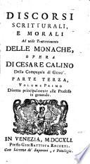 Discorsi scritturali, e morali ad utile trattenimento delle monache e delle sacre vergini che si ritiran dal secolo. Opera di Cesare Calino della Compagnia di Gesù. Pare prima [-quarta]