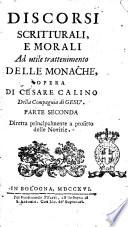 Discorsi scritturali, e morali ad utile trattenimento delle monache, e delle sacre vergini, che si ritiran dal secolo. Opera di Cesare Calino della Compagnia di Gesu. Parte prima [-quarta! ..