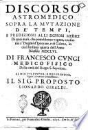 Discorso astromedico sopra la mutazione de' tempi, e predizioni alli signori medici di quei mali, che potrebbono vagare, conforme a' dogmi d'Ipocrate, e di Galeno, in ciascheduna quarta dell'anno bisestile 1656. Di Francesco Cungi ..