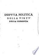 Disputa politica della virtù della clemenza. Nella quale con ragioni naturali, morali, e politiche, autorità sacre, e profane; ... si dimostra la necessità vtilità, e bellezza di lei; ... Di Gentile Bongiouanni dottor di filosofia, e theologia ..