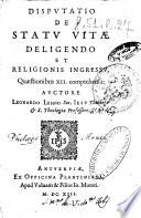 Disputatio de statu vitae deligendo et religionis ingressu, quaestionibus 12. comprehensa: auctore Leonardo Lessio soc. Iesu theologo & S. theologiae professore