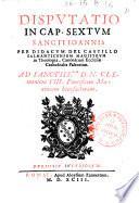 Disputatio in cap. sextum sancti Ioannis per Didacum del Castillo Salmanticensem magistrum in theologia, canonicum ecclesiae cathedralis Palentinae. ..