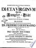Dissertatio inauguralis medica De diæta virginum von der Junger-Diät quam propitio numine summo præside pro-rectore academiæ magnifico dn. Friderico Hoffmanno ... ad d. [ ] Julii anni 1729. pro gradu doctoris rite obtinendo eruditorum disquisitioni committet Gottlieb Fridericus Berens Mega-Quenstadio-Halberstadiensis