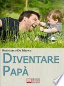 Diventare Papà. Consigli Pratici per Sopravvivere all’Impresa di Crescere i Figli e Godere delle Piccole Gioie Quotidiane. (Ebook Italiano - Anteprima Gratis)
