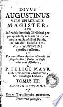 Divus Augustinus Vitae spiritualis magister, seu Instructio homini christiani per pia quaedam, ac salutaria documenta ex sanctissimi patris, ac maximi ecclesia doctoris augustini operibus collecta, et pro quotidiana spiritu alimonia in singulos dies, ferias, ac festa totius anni distributa, a p. Felice Mayr ... Tomus 1. [-5.]