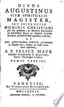 Divus Augustinus Vitae Spiritualis Magister, Seu Instructio Hominis Christiani per pia quaedam, ac salutaria documenta ex Sanctissimi Patris ac Maximi Ecclesiae Doctoris Augustini operibus collecta, Et Pro Quotidiana Spiritus Alimonia in singulos dies, Ferias, ac Festa totius anni distributa ...