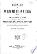 Dizionario dei comuni del Regno d'Italia compresa la Provincia di Roma con la popolazione, la circoscrizione amministrativa, elettorale politica e giudiziaria, e con indicazione dei comuni nei quali trovansi Uffizi postali e telegrafi, stazioni ferroviarie e scali marittimi opera compilata e pubblicata coll'approvazione del Ministero dell'Interno